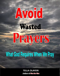 Title: Avoid Wasted Prayers: What God Requires When We Pray, Author: Tella Olayeri