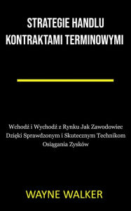 Title: Strategie Handlu Kontraktami Terminowymi: Wchodz i Wychodz z Rynku Jak Zawodowiec Dzieki Sprawdzonym i Skutecznym Technikom Osiagania Zysków, Author: Wayne Walker