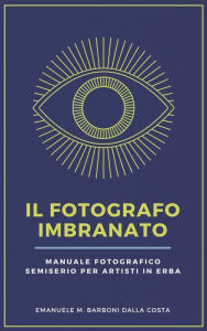 Title: Il Fotografo Imbranato: Manuale Fotografico Semiserio Per Artisti in Erba, Author: Emanuele M. Barboni Dalla Costa