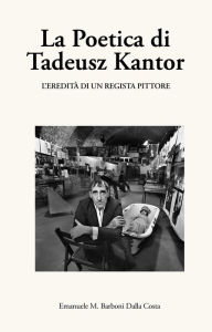 Title: La Poetica di Tadeusz Kantor: L'eredità di un regista pittore, Author: Emanuele M. Barboni Dalla Costa