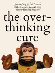 Title: The Overthinking Cure: How to Stay in the Present, Shake Negativity, and Stop Your Stress and Anxiety, Author: Nick Trenton