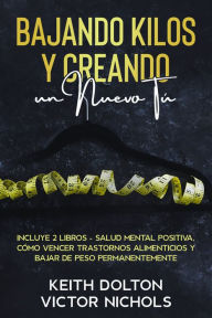 Title: Bajando Kilos y Creando un Nuevo Tú: Incluye 2 libros - Salud Mental Positiva, Cómo Vencer Trastornos Alimenticios y Bajar de Peso Permanentemente, Author: Keith Dolton