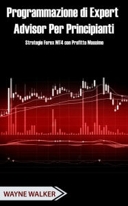 Title: Programmazione di Expert Advisor Per Principianti: Strategie Forex MT4 con Profitto Massimo, Author: Wayne Walker