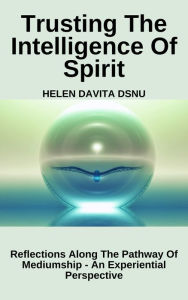 Title: Trusting The Intelligence Of Spirit: Reflections Along The Pathway Of Mediumship - An Experiential Perspective, Author: Helen DaVita