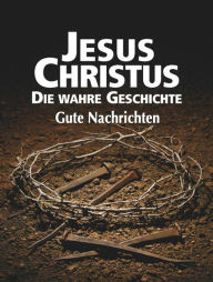 Title: Jesus Christus: Die wahre Geschichte, Author: Gute Nachrichten