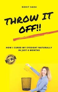 Title: Throw It Off!!: How I Cured My Eyesight Naturally in Just 6 Months, Author: Rohit Sahu