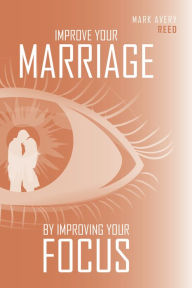 Title: Improve Your Marriage by Improving Your Focus, Author: Mark Avery Reed