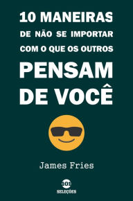 Title: 10 Maneiras De Não Se Importar Com O Que Os Outros Pensam De Você, Author: James Fries