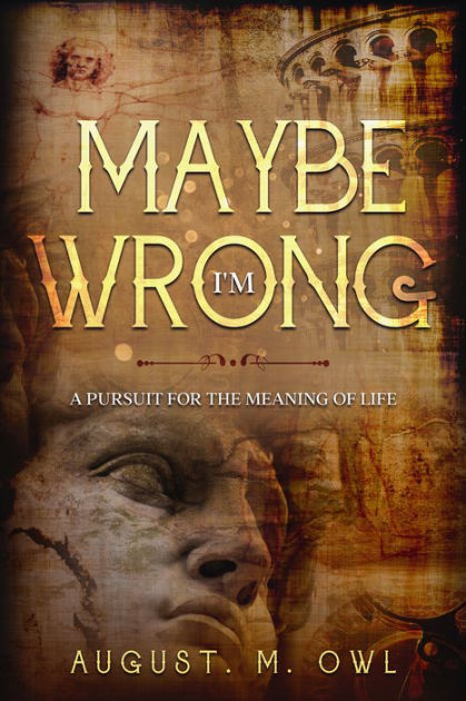 Maybe I'm Wrong: A Pursuit for the Meaning of Life by August M. Owl ...