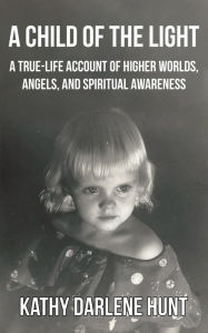 Title: A Child of the Light: A True-Life Account of Psychic Healing, Higher Worlds, Angels, and Spiritual Awareness, Author: Kathy Darlene Hunt