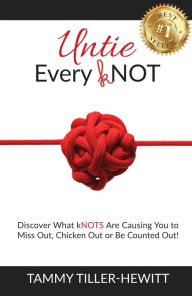 Title: Untie Every kNOT: Discover What kNOTS Are Causing You to Miss Out, Chicken Out or Be Counted Out!, Author: Tammy Tiller-Hewitt