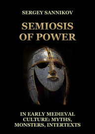 Title: Semiosis of Power in Early Medieval Culture: Myths, Monsters, Intertexts, Author: Sergey V. Sannikov