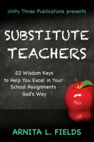 Title: Substitute Teachers: 22 Wisdom Keys to Help you Excel in Your School Assignment God's Way, Author: Arnita L. Fields