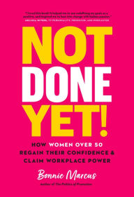 Title: Not Done Yet!: How Women Over 50 Regain Their Confidence and Claim Workplace Power, Author: Bonnie Marcus