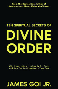 Title: Ten Spiritual Secrets of Divine Order: Why Everything Is Already Perfect and How You Can Experience That Fact, Author: James Goi Jr.