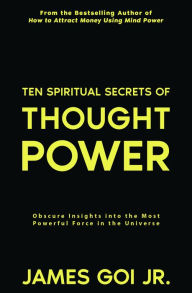 Title: Ten Spiritual Secrets of Thought Power: Obscure Insights into the Most Powerful Force in the Universe, Author: James Goi Jr.