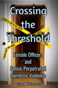 Title: Crossing the Threshold: Female Officers and Police-Perpetrated Domestic Violence, Author: Diane Wetendorf