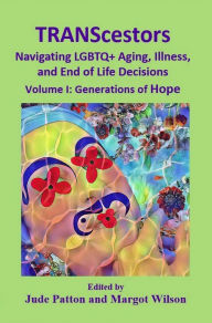 Title: TRANScestors: Navigating LGBTQ+ Aging, Illness, and End of Life Decisions Volume I: Generations of Hope, Author: Jude Patton