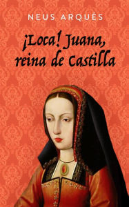 Title: ¡Loca! Juana, reina de Castilla, Author: Neus Arques