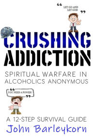 Title: Crushing Addiction. Spiritual Warfare In Alcoholics Anonymous, Author: John Barleykorn