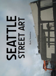 Title: Seattle Street Art & Graffiti Book: Volume 1, Author: A. Tarantino