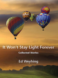 Title: It Won't Stay Light Forever: Collected Stories, Author: Ed Weyhing