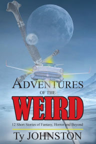 Title: Adventures of the Weird: 12 Short Stories of Fantasy, Horror and Beyond, Author: Ty Johnston