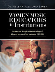 Title: Women Music Educators in Institutions: Pathways Into, Through and Beyond Colleges of Advanced Education (CAEs) in Adelaide 1973-1990, Author: Dr Helena Raymond Lauer