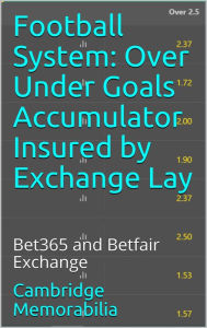 Title: Football System: Over Under Goals Accumulator Insured by Exchange Lay - Bet365 and Betfair Exchange, Author: Cambridge Memorabilia