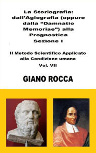 Title: La Storiografia: dall'Agiografia alla Prognostica - Sezione I - Il Metodo Scientifico Applicato alla Condizione Umana - Vol. VII, Author: Giano Rocca