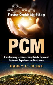 Title: Process-Centric Marketing:Transforming Audience Insights into Improved Customer Experience and Outcomes, Author: Harry Blunt