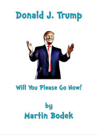 Title: Donald J. Trump Will You Please Go Now!, Author: Martin Bodek