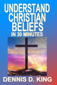 Title: Understand Christian Beliefs In 30 Minutes, Author: Dennis King