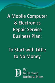 Title: A Mobile Computer & Electronics Repair Service Business Plan: To Start with Little to No Money, Author: In Demand Business Plans