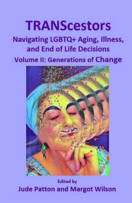 Title: TRANScestors: Navigating LGBTQ+ Aging, Illness, and End of Life Decisions Volume II: Generations of Change, Author: Jude Patton