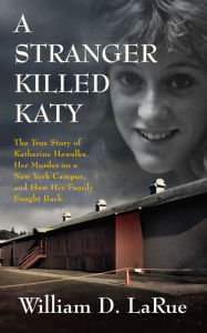 Title: A Stranger Killed Katy: The True Story of Katherine Hawelka, Her Murder on a New York Campus, and How Her Family Fought Back, Author: William D. LaRue