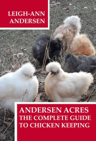 Title: Andersen Acres: The Complete Guide to Chicken Keeping, Author: Leigh-Ann Andersen