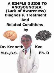Title: A Simple Guide To Anosognosia, (Lack of Awareness) Diagnosis, Treatment And Related Conditions, Author: Kenneth Kee