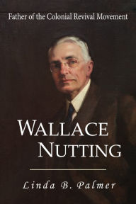 Title: Wallace Nutting: Father of the Colonial Revival Movement, Author: Linda Palmer