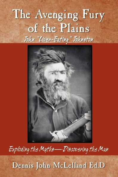 The Avenging Fury of the Plains John Liver Eating Johnston Exploding the Myths Discovering the Man