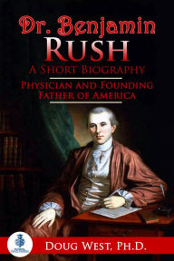 Title: Dr. Benjamin Rush: A Short Biography: Physician and Founding Father of America, Author: Doug West