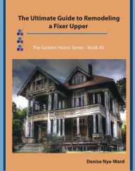 Title: The Ultimate Guide to Remodeling a Fixer Upper, Author: Denise Nye-Ward