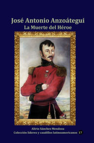 Title: José Antonio Anzoátegui La Muerte del Héroe, Author: Alirio Sánchez Mendoza