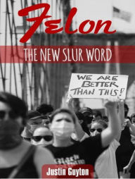 Title: Felon: The New Slur Word, Author: Justin Guyton