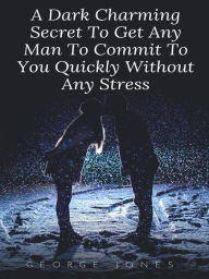 Title: A Dark Charming Secret To Get Any Man To Commit To You Quickly Without Any Stress, Author: George Jones