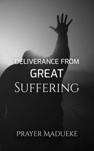 Title: Deliverance From Great Suffering, Author: Prayer M. Madueke