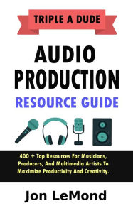 Title: Triple A Dude Audio Production Resource Guide: 400 + Top Resources For Musicians, Producers, And Multimedia Artists To Maximize Productivity And Creativity, Author: Jon LeMond