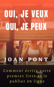 Title: Oui, Je Veux. Oui, Je Peux. Comment Écrire Votre Premier Livre Et Le Publier en Ligne, Author: Joan Pont