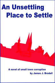 Title: An Unsettling Place to Settle: A Novel of Small Town Corruption, Author: James J. Brodell