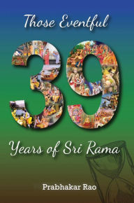 Title: Those Eventful 39 Years of Sri Rama, Author: Prabhakar Rao V